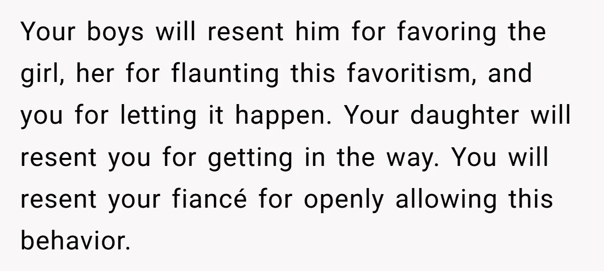 Your boys will resent him for favoring the girl, her for flaunting this favoritism, and you for letting it happen. Your daughter will resent you for getting in the way....