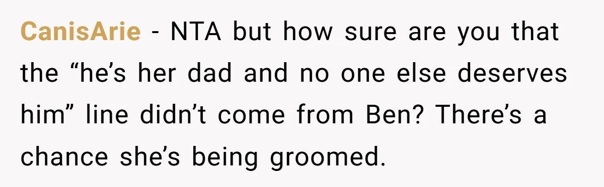 CanisArie − NTA but how sure are you that the “he’s her dad and no one else deserves him” line didn’t come from Ben? There’s a chance she’s being groomed.