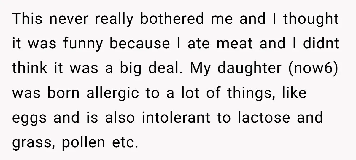 This never really bothered me and I thought it was funny because I ate meat and I didnt think it was a big deal. My daughter (now6) was born allergic...