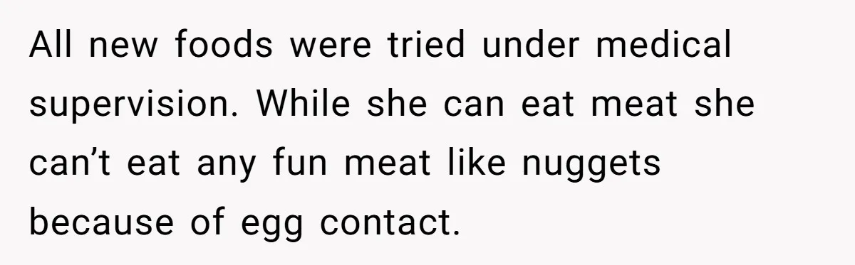 All new foods were tried under medical supervision. While she can eat meat she can’t eat any fun meat like nuggets because of egg contact.