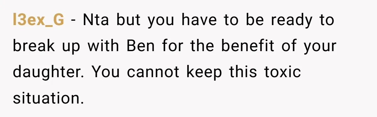 l3ex_G − Nta but you have to be ready to break up with Ben for the benefit of your daughter. You cannot keep this toxic situation.