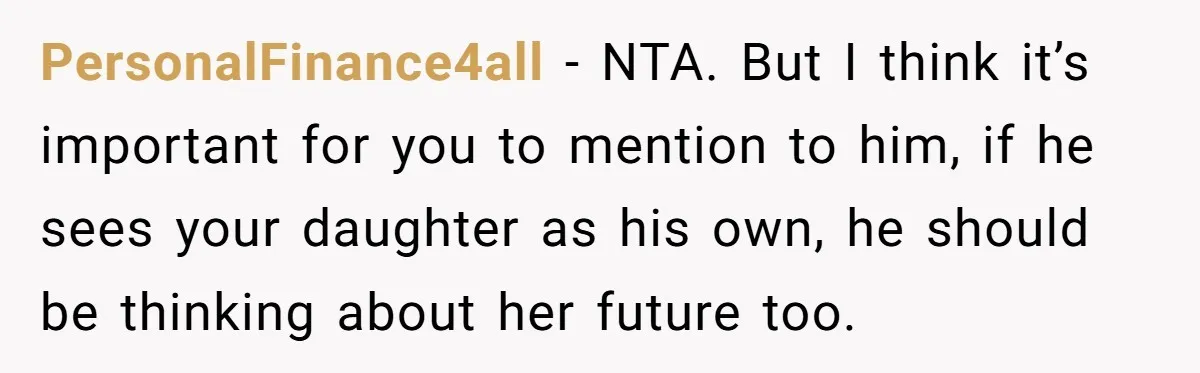 PersonalFinance4all − NTA. But I think it’s important for you to mention to him, if he sees your daughter as his own, he should be thinking about her future too.