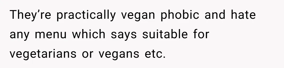 They’re practically vegan phobic and hate any menu which says suitable for vegetarians or vegans etc.
