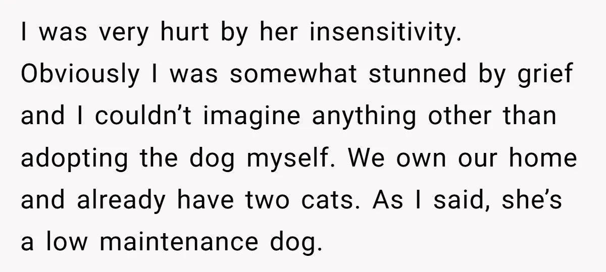 I was very hurt by her insensitivity. Obviously I was somewhat stunned by grief and I couldn’t imagine anything other than adopting the dog myself. We own our home and...