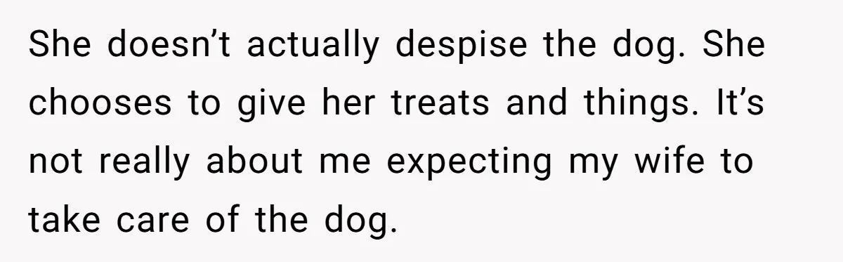 She doesn’t actually despise the dog. She chooses to give her treats and things. It’s not really about me expecting my wife to take care of the dog.