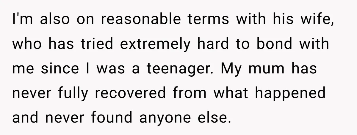 I'm also on reasonable terms with his wife, who has tried extremely hard to bond with me since I was a teenager. My mum has never fully recovered from what...