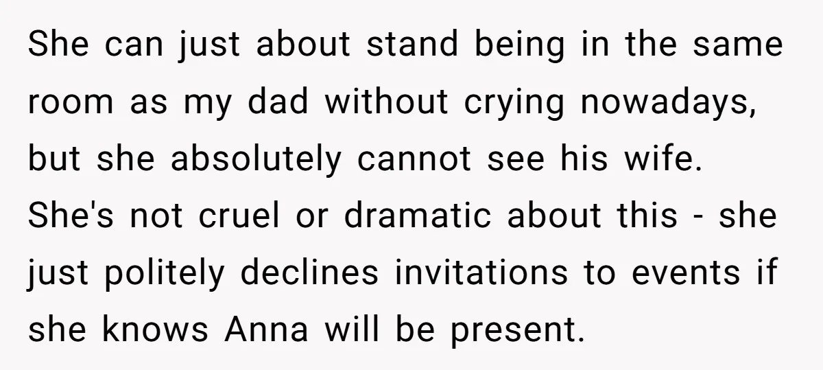 She can just about stand being in the same room as my dad without crying nowadays, but she absolutely cannot see his wife. She's not cruel or dramatic about this...