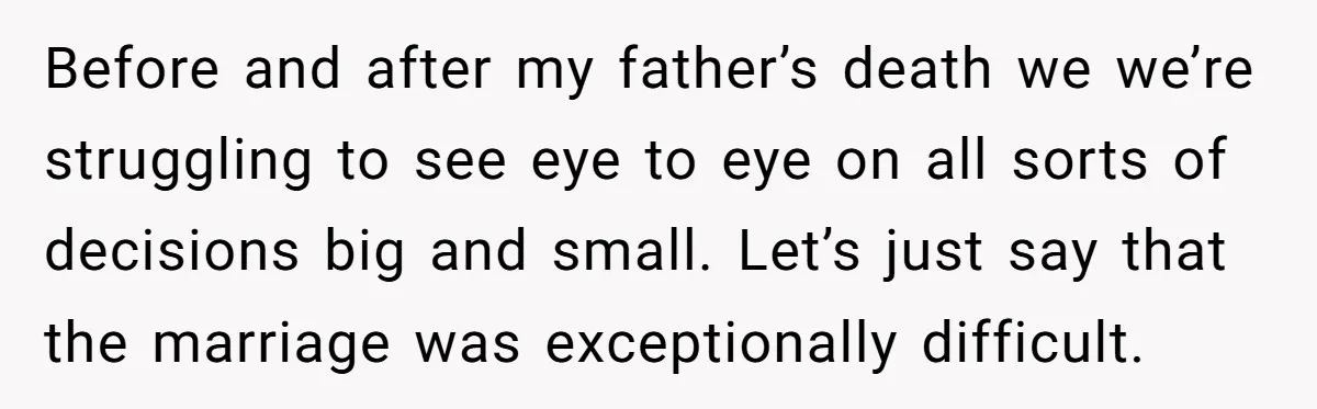 Before and after my father’s death we we’re struggling to see eye to eye on all sorts of decisions big and small. Let’s just say that the marriage was exceptionally...