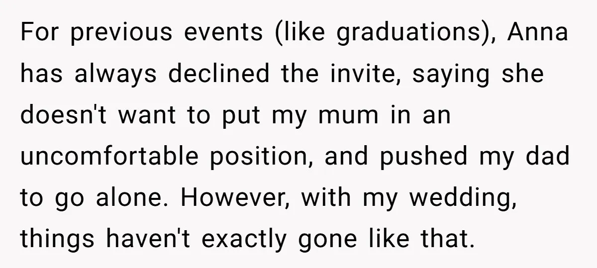 For previous events (like graduations), Anna has always declined the invite, saying she doesn't want to put my mum in an uncomfortable position, and pushed my dad to go alone....