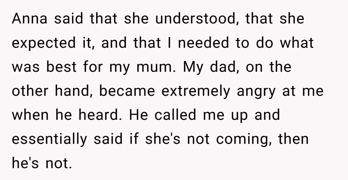 Anna said that she understood, that she expected it, and that I needed to do what was best for my mum. My dad, on the other hand, became extremely angry...