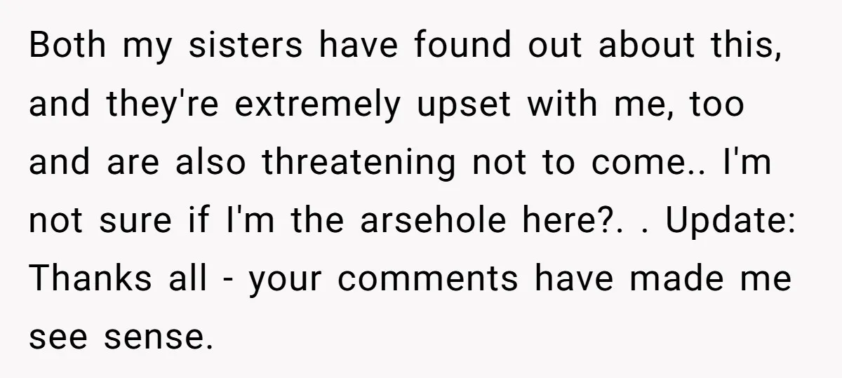 Both my sisters have found out about this, and they're extremely upset with me, too and are also threatening not to come.. I'm not sure if I'm the arsehole here?....