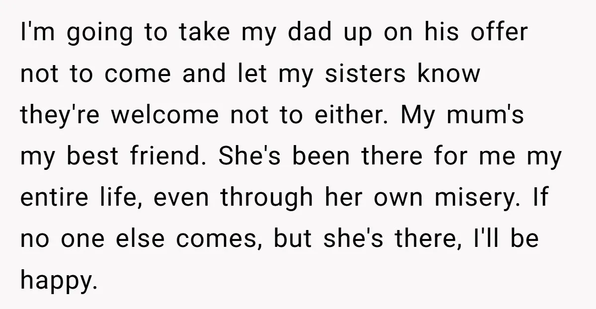 I'm going to take my dad up on his offer not to come and let my sisters know they're welcome not to either. My mum's my best friend. She's been...