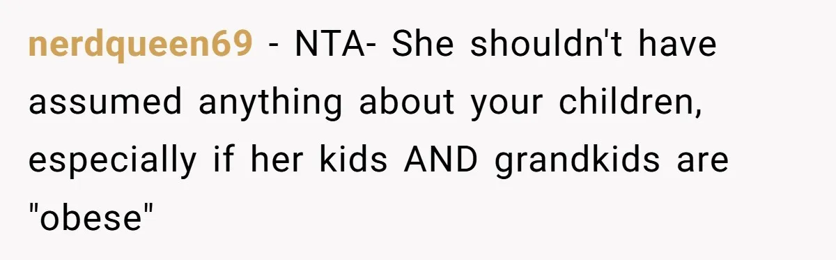 nerdqueen69 − NTA- She shouldn't have assumed anything about your children, especially if her kids AND grandkids are "obese"