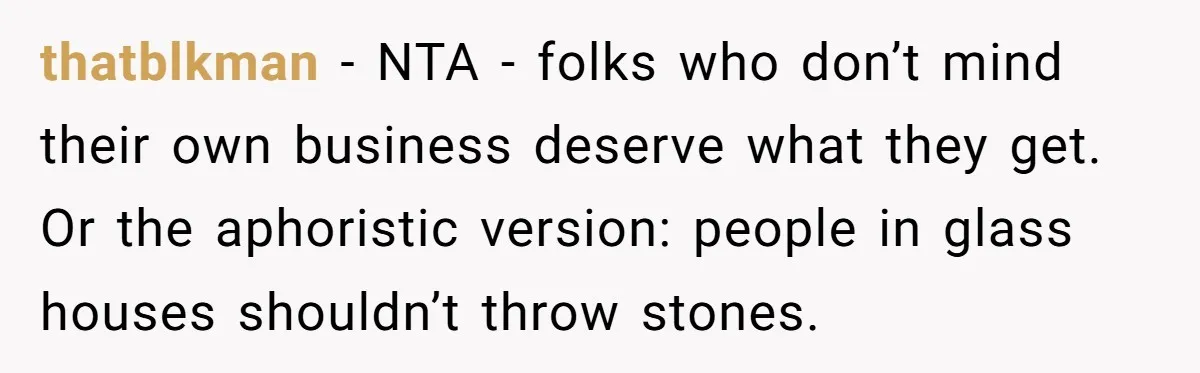 thatblkman − NTA - folks who don’t mind their own business deserve what they get. Or the aphoristic version: people in glass houses shouldn’t throw stones.