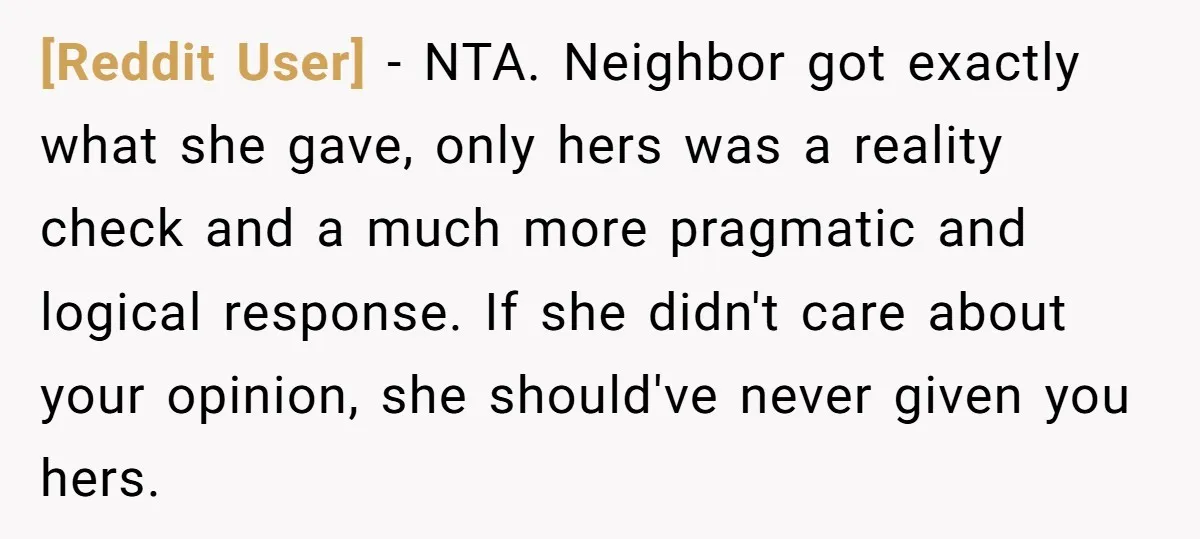 [Reddit User] − NTA. Neighbor got exactly what she gave, only hers was a reality check and a much more pragmatic and logical response. If she didn't care about your...