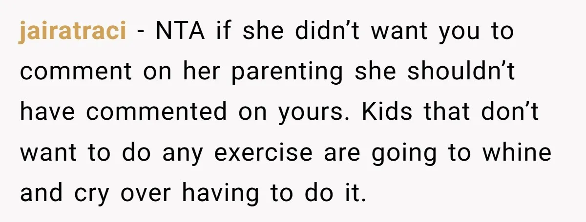 jairatraci − NTA if she didn’t want you to comment on her parenting she shouldn’t have commented on yours. Kids that don’t want to do any exercise are going to...