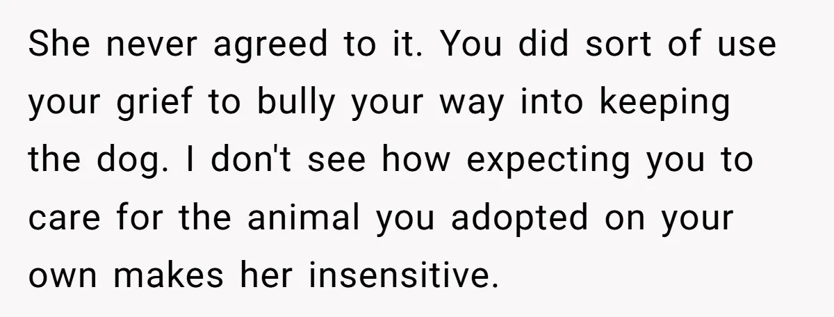 She never agreed to it. You did sort of use your grief to bully your way into keeping the dog. I don't see how expecting you to care for the...