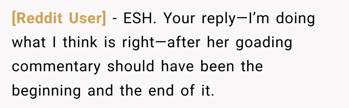 [Reddit User] − ESH. Your reply—I’m doing what I think is right—after her goading commentary should have been the beginning and the end of it.