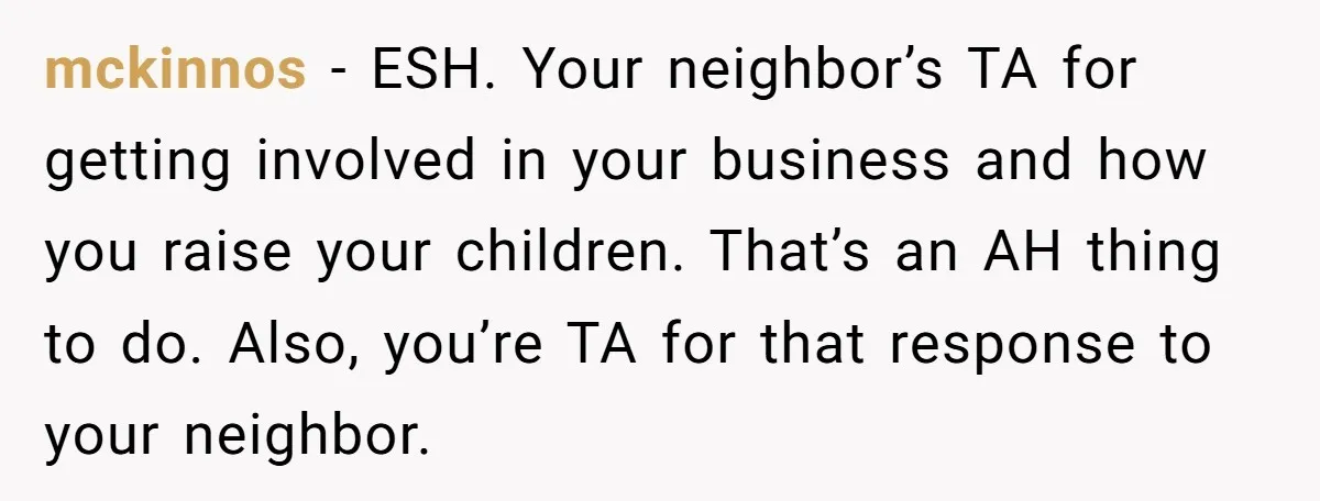mckinnos − ESH. Your neighbor’s TA for getting involved in your business and how you raise your children. That’s an AH thing to do. Also, you’re TA for that response...