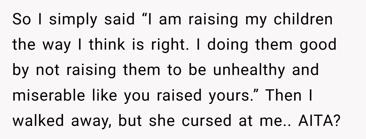 So I simply said “I am raising my children the way I think is right. I doing them good by not raising them to be unhealthy and miserable like you...