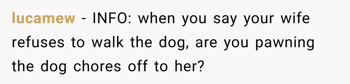lucamew − INFO: when you say your wife refuses to walk the dog, are you pawning the dog chores off to her?
