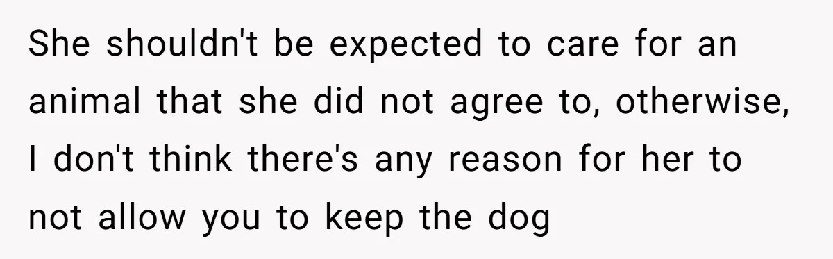 She shouldn't be expected to care for an animal that she did not agree to, otherwise, I don't think there's any reason for her to not allow you to keep...