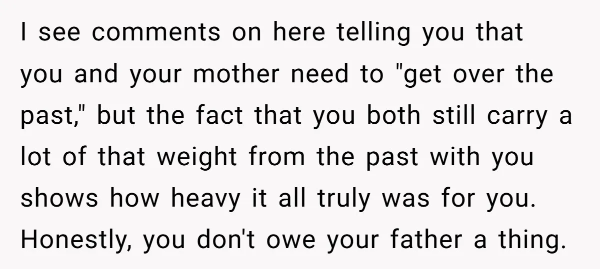 I see comments on here telling you that you and your mother need to "get over the past," but the fact that you both still carry a lot of that...