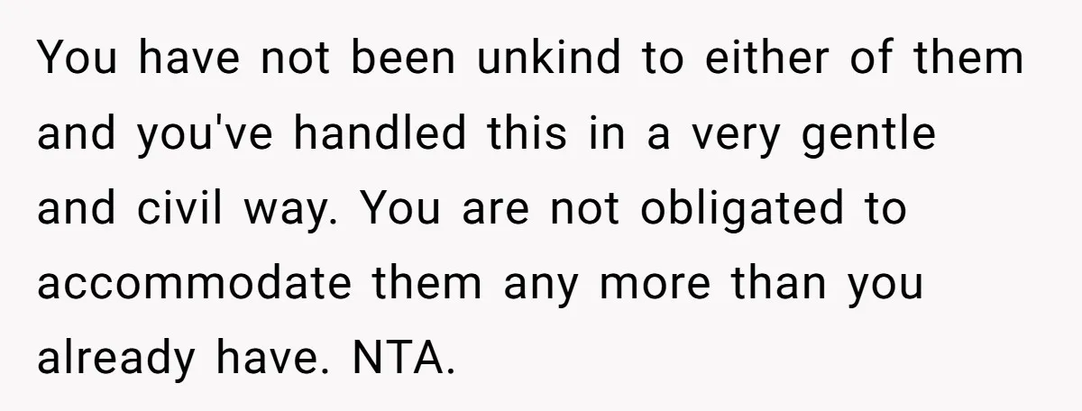 You have not been unkind to either of them and you've handled this in a very gentle and civil way. You are not obligated to accommodate them any more than...