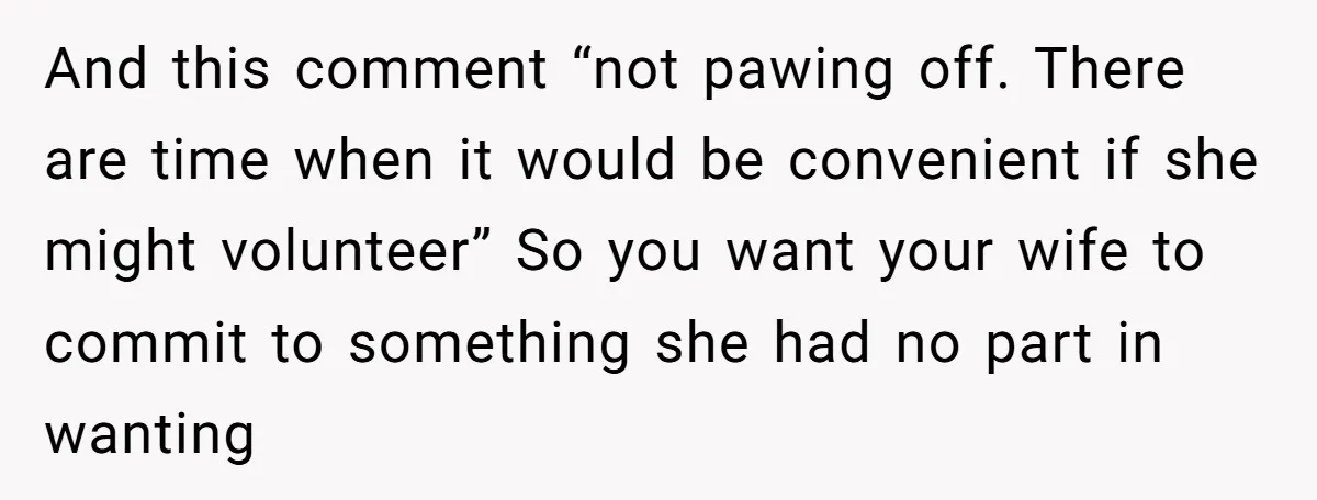 And this comment “not pawing off. There are time when it would be convenient if she might volunteer” So you want your wife to commit to something she had no...