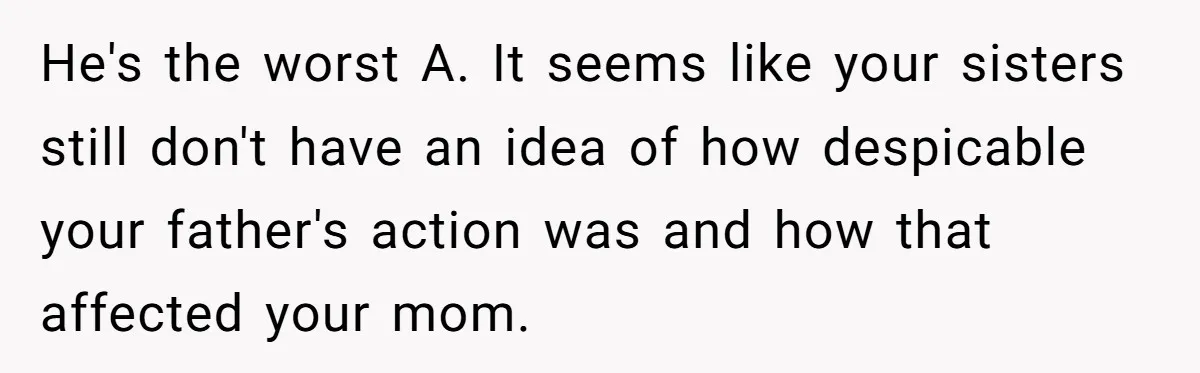 He's the worst A. It seems like your sisters still don't have an idea of how despicable your father's action was and how that affected your mom.