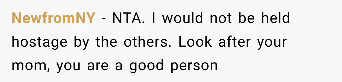 NewfromNY − NTA. I would not be held hostage by the others. Look after your mom, you are a good person