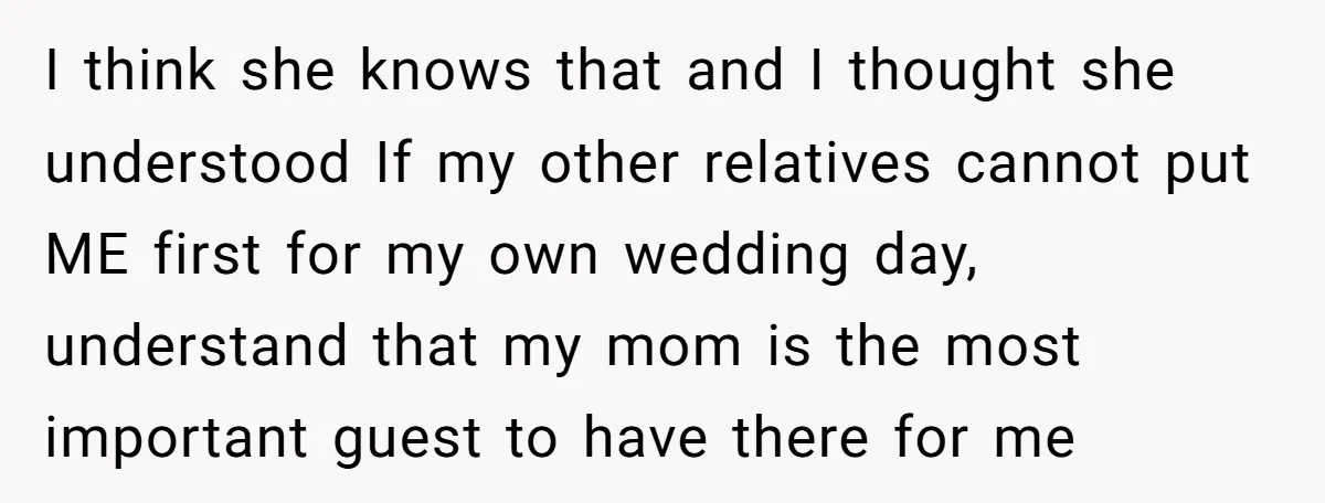 I think she knows that and I thought she understood If my other relatives cannot put ME first for my own wedding day, understand that my mom is the most...