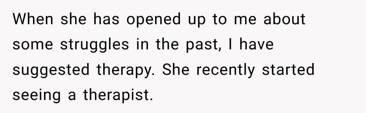 When she has opened up to me about some struggles in the past, I have suggested therapy. She recently started seeing a therapist.