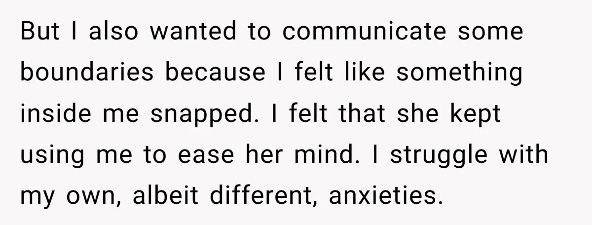But I also wanted to communicate some boundaries because I felt like something inside me snapped. I felt that she kept using me to ease her mind. I struggle with...