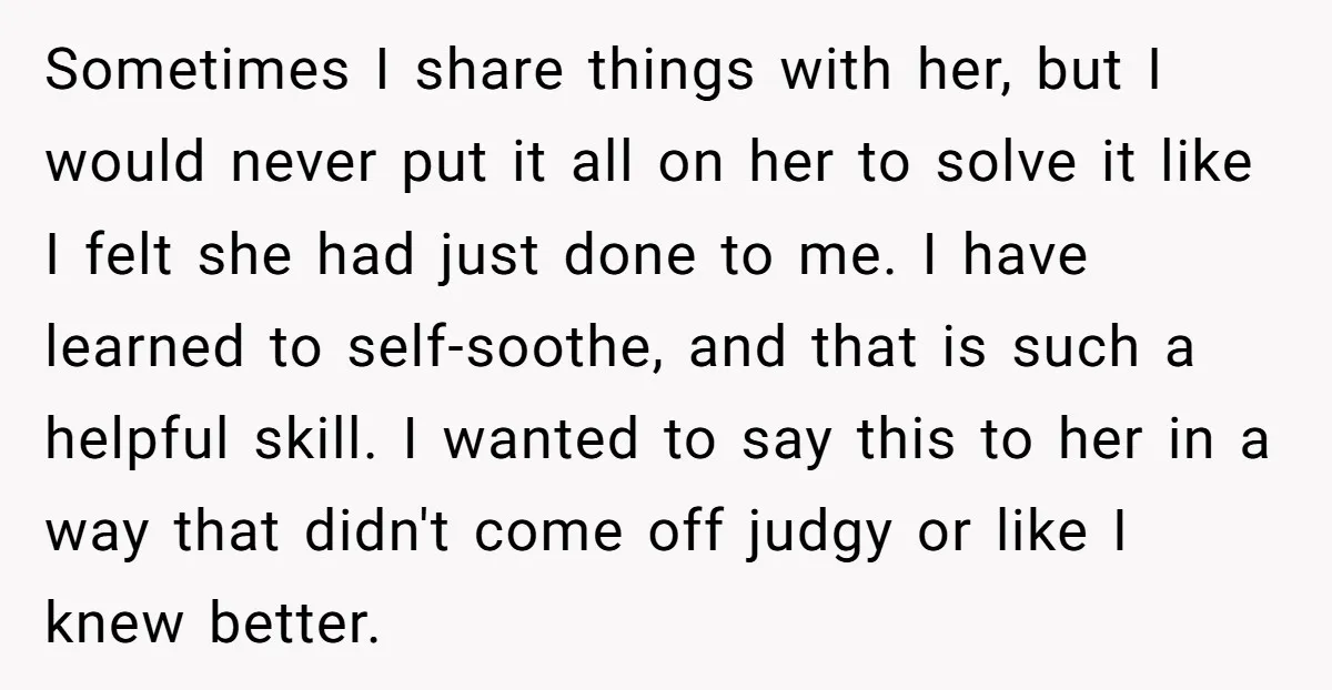 Sometimes I share things with her, but I would never put it all on her to solve it like I felt she had just done to me. I have learned...