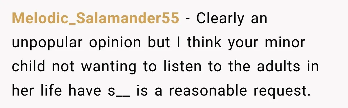 Melodic_Salamander55 − Clearly an unpopular opinion but I think your minor child not wanting to listen to the adults in her life have s__ is a reasonable request.