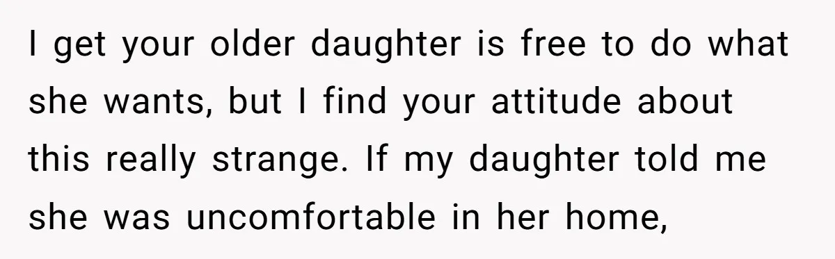 I get your older daughter is free to do what she wants, but I find your attitude about this really strange. If my daughter told me she was uncomfortable in...