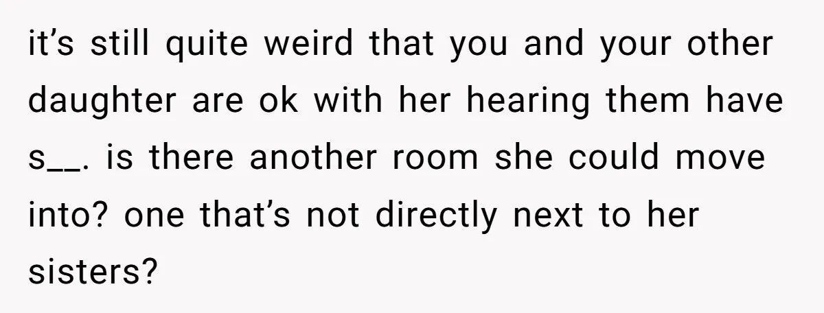 it’s still quite weird that you and your other daughter are ok with her hearing them have s__. is there another room she could move into? one that’s not directly...