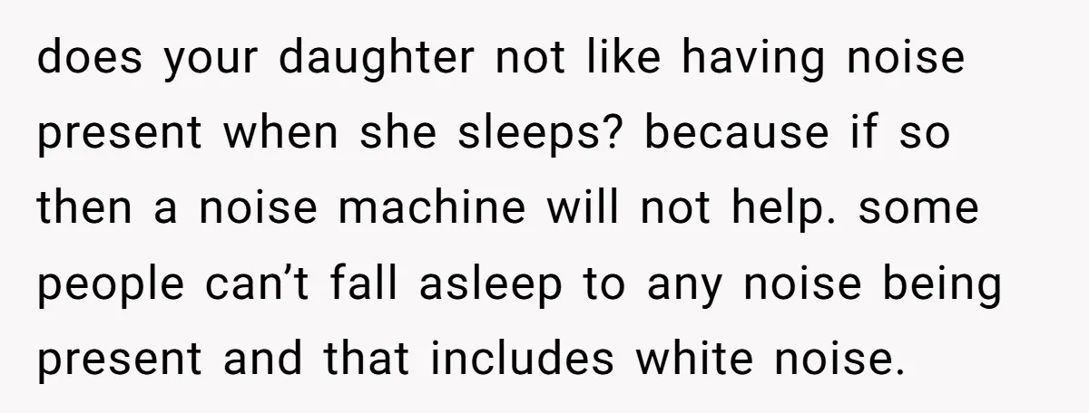 does your daughter not like having noise present when she sleeps? because if so then a noise machine will not help. some people can’t fall asleep to any noise being...