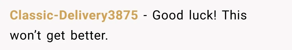Classic-Delivery3875 − Good luck! This won’t get better.