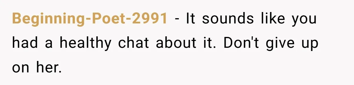 Beginning-Poet-2991 − It sounds like you had a healthy chat about it. Don't give up on her.
