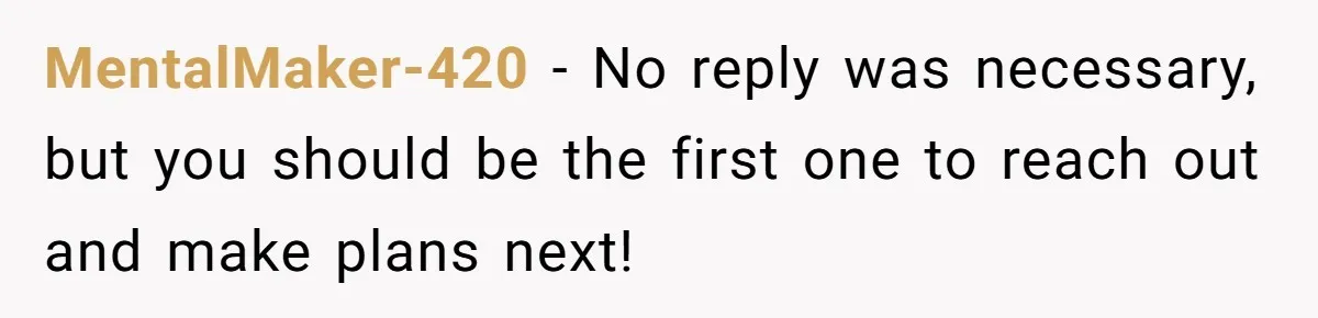 MentalMaker-420 − No reply was necessary, but you should be the first one to reach out and make plans next!