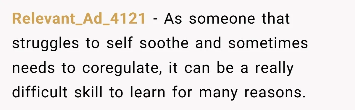 Relevant_Ad_4121 − As someone that struggles to self soothe and sometimes needs to coregulate, it can be a really difficult skill to learn for many reasons.