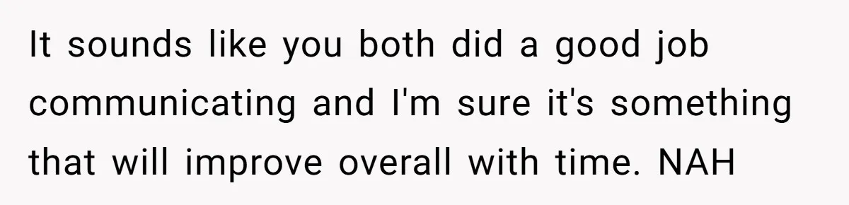 It sounds like you both did a good job communicating and I'm sure it's something that will improve overall with time. NAH