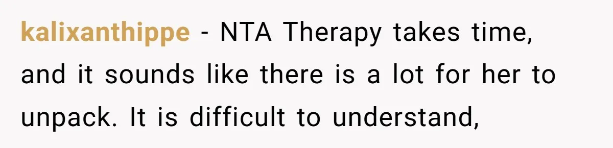 kalixanthippe − NTA Therapy takes time, and it sounds like there is a lot for her to unpack. It is difficult to understand,