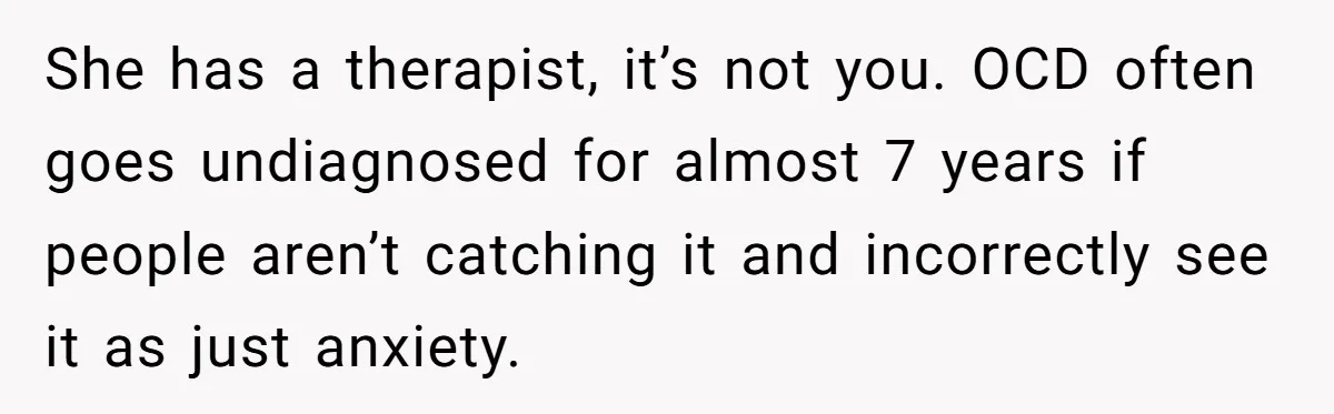 She has a therapist, it’s not you. OCD often goes undiagnosed for almost 7 years if people aren’t catching it and incorrectly see it as just anxiety.