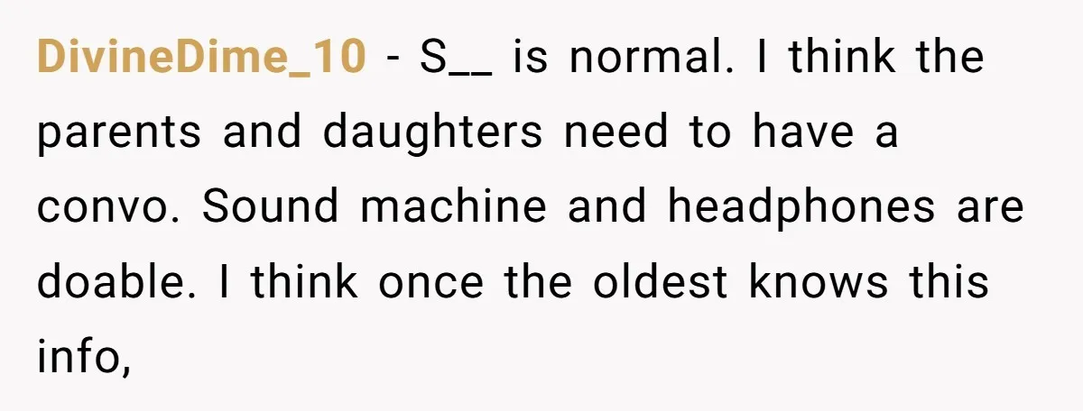 DivineDime_10 − S__ is normal. I think the parents and daughters need to have a convo. Sound machine and headphones are doable. I think once the oldest knows this info,