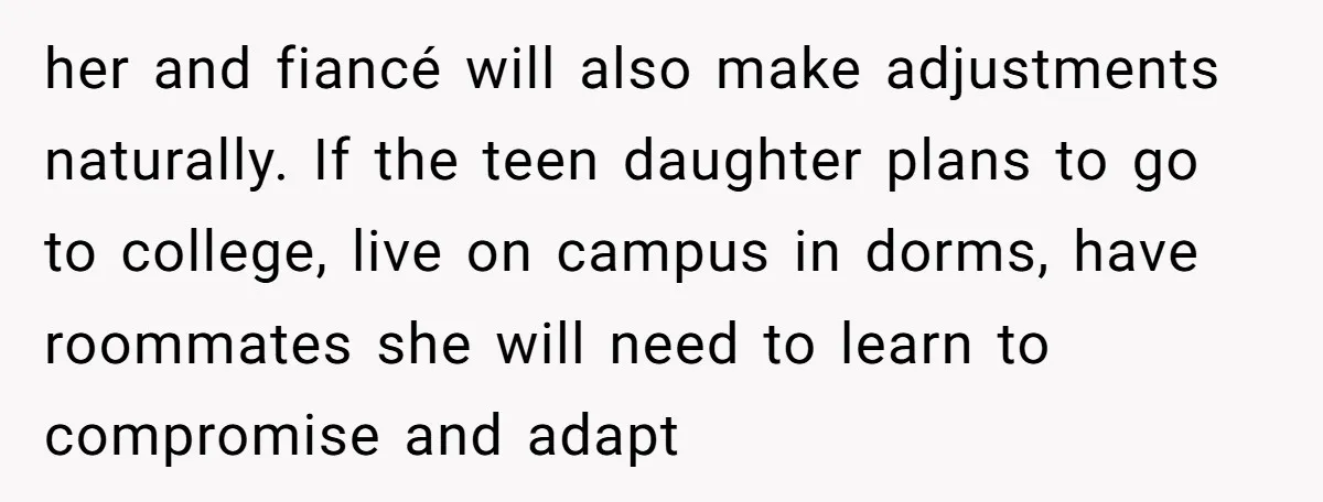 her and fiancé will also make adjustments naturally. If the teen daughter plans to go to college, live on campus in dorms, have roommates she will need to learn to...