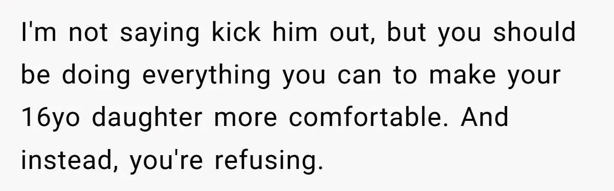 I'm not saying kick him out, but you should be doing everything you can to make your 16yo daughter more comfortable. And instead, you're refusing.