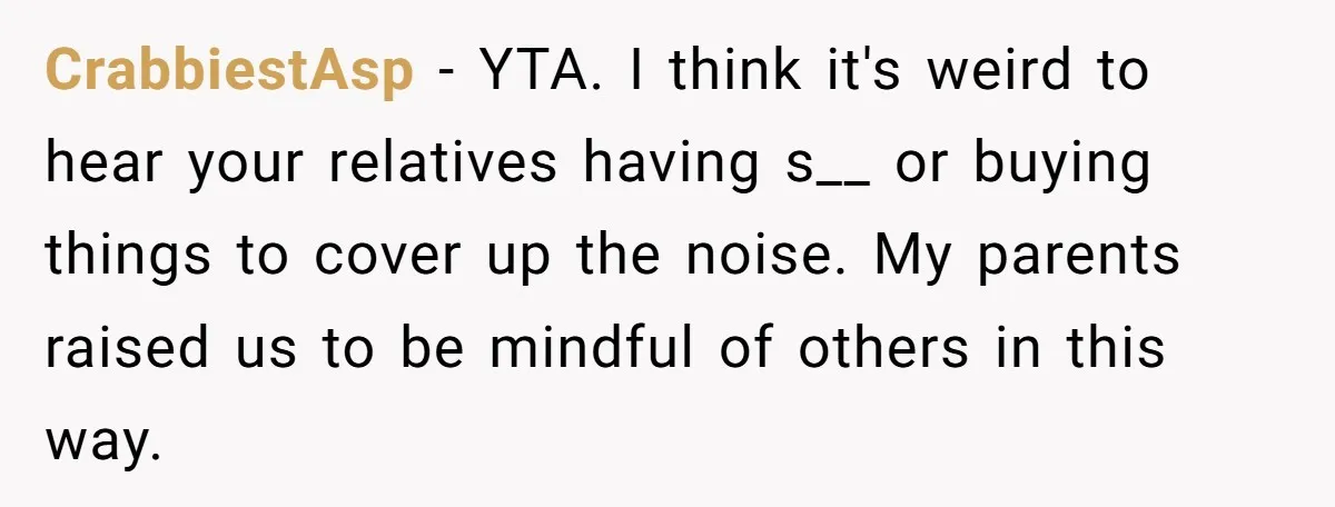 CrabbiestAsp − YTA. I think it's weird to hear your relatives having s__ or buying things to cover up the noise. My parents raised us to be mindful of others...